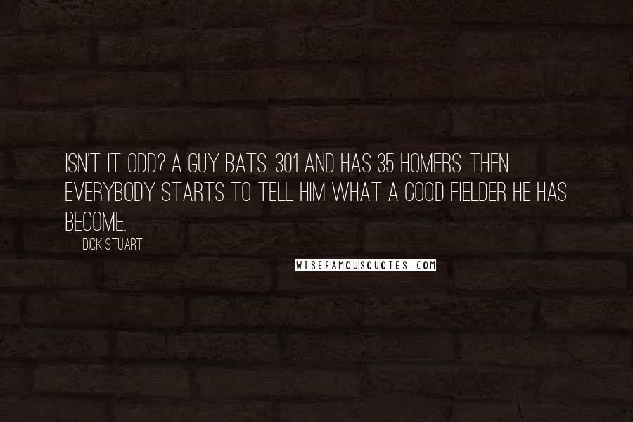 Dick Stuart Quotes: Isn't it odd? A guy bats .301 and has 35 homers. Then everybody starts to tell him what a good fielder he has become.