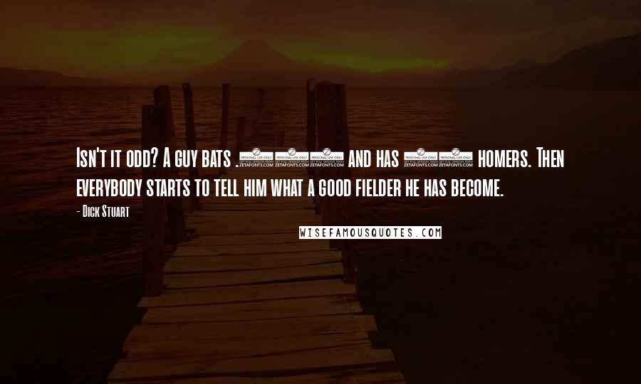 Dick Stuart Quotes: Isn't it odd? A guy bats .301 and has 35 homers. Then everybody starts to tell him what a good fielder he has become.