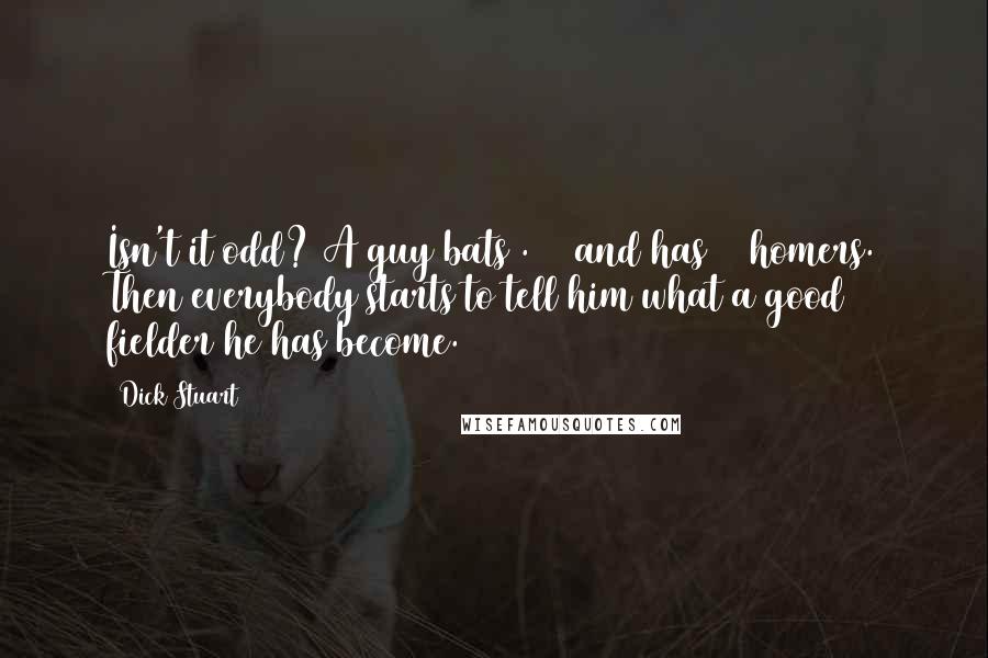 Dick Stuart Quotes: Isn't it odd? A guy bats .301 and has 35 homers. Then everybody starts to tell him what a good fielder he has become.