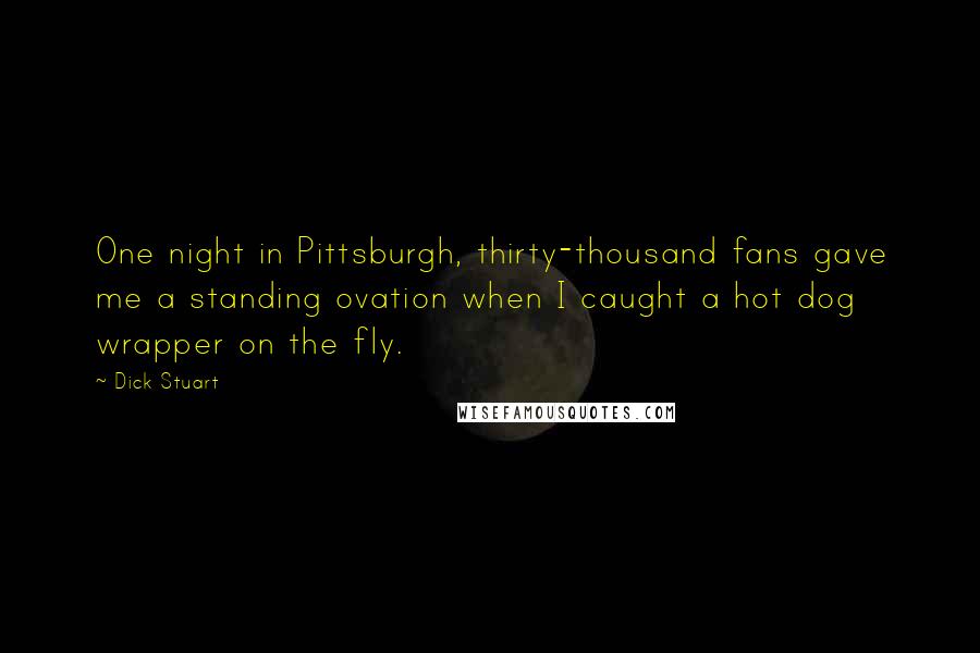 Dick Stuart Quotes: One night in Pittsburgh, thirty-thousand fans gave me a standing ovation when I caught a hot dog wrapper on the fly.