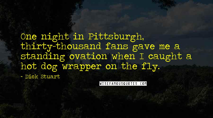 Dick Stuart Quotes: One night in Pittsburgh, thirty-thousand fans gave me a standing ovation when I caught a hot dog wrapper on the fly.