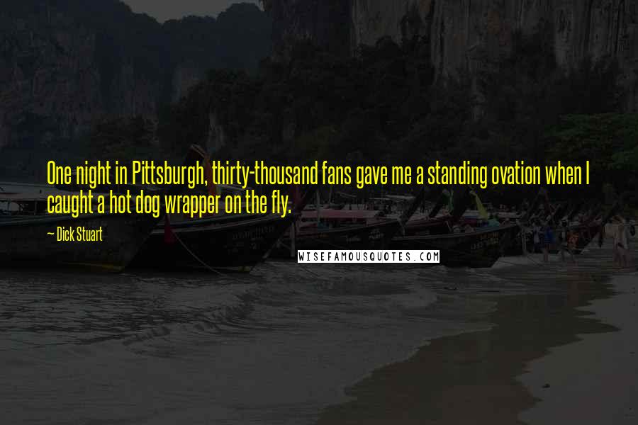 Dick Stuart Quotes: One night in Pittsburgh, thirty-thousand fans gave me a standing ovation when I caught a hot dog wrapper on the fly.