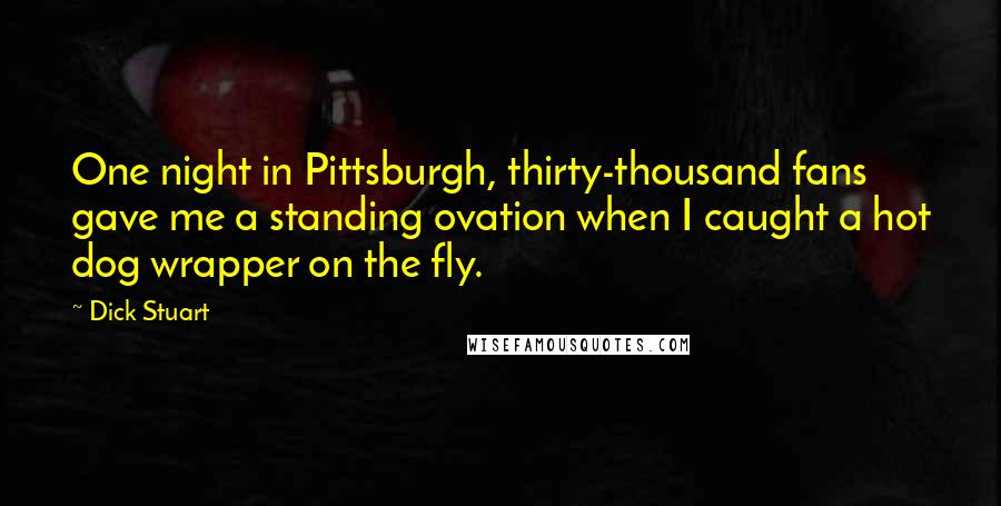 Dick Stuart Quotes: One night in Pittsburgh, thirty-thousand fans gave me a standing ovation when I caught a hot dog wrapper on the fly.