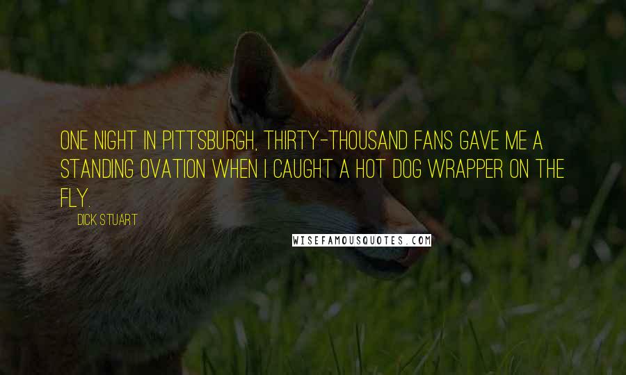 Dick Stuart Quotes: One night in Pittsburgh, thirty-thousand fans gave me a standing ovation when I caught a hot dog wrapper on the fly.