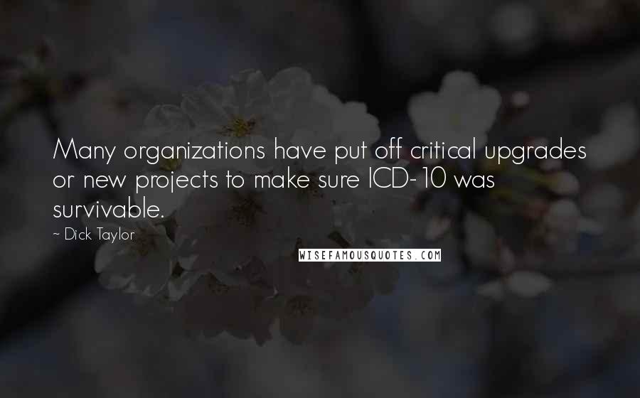 Dick Taylor Quotes: Many organizations have put off critical upgrades or new projects to make sure ICD-10 was survivable.