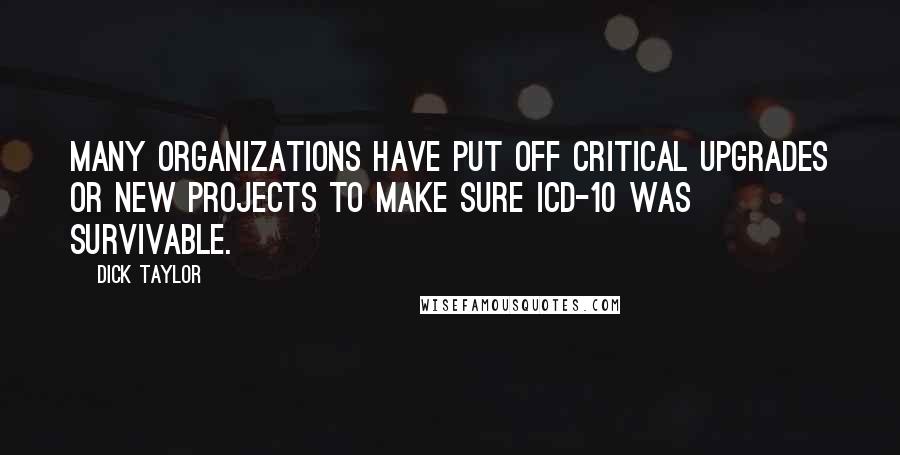 Dick Taylor Quotes: Many organizations have put off critical upgrades or new projects to make sure ICD-10 was survivable.