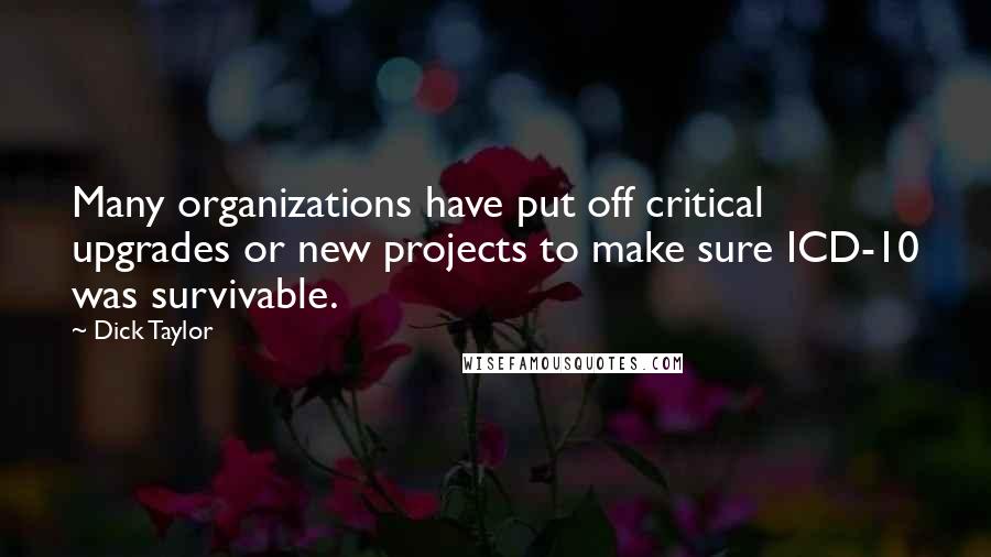 Dick Taylor Quotes: Many organizations have put off critical upgrades or new projects to make sure ICD-10 was survivable.