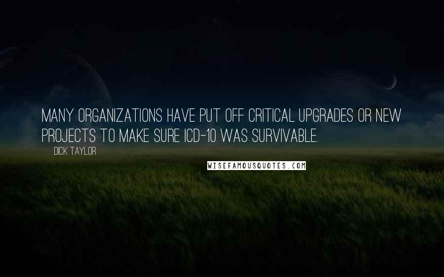 Dick Taylor Quotes: Many organizations have put off critical upgrades or new projects to make sure ICD-10 was survivable.