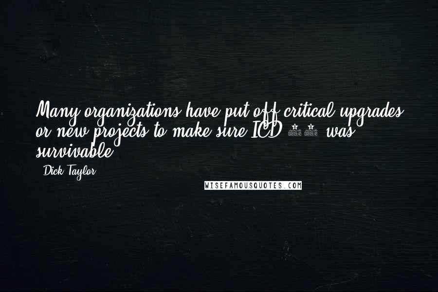 Dick Taylor Quotes: Many organizations have put off critical upgrades or new projects to make sure ICD-10 was survivable.