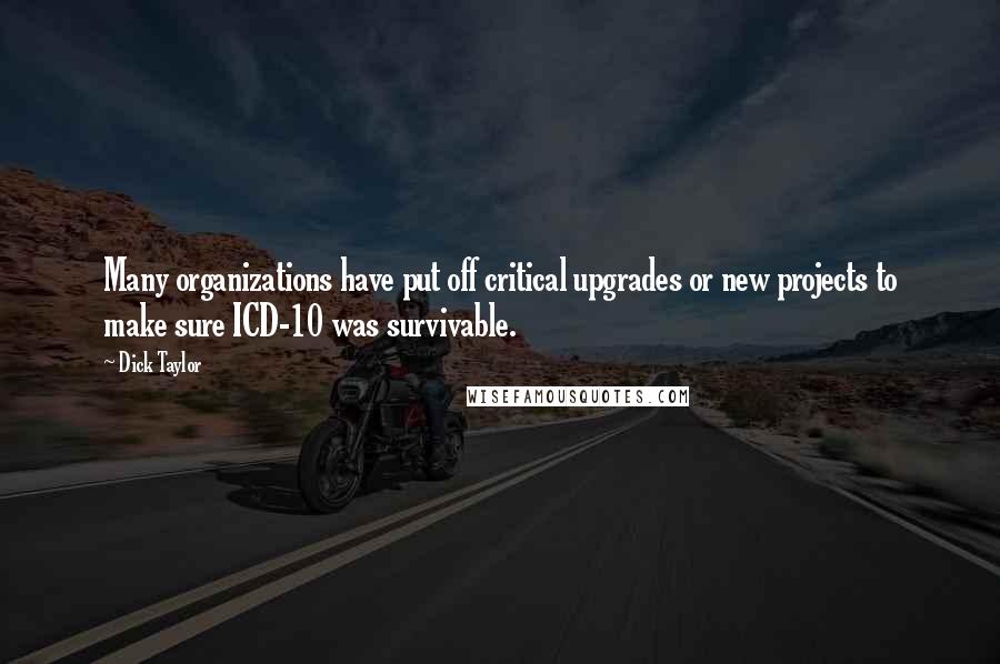 Dick Taylor Quotes: Many organizations have put off critical upgrades or new projects to make sure ICD-10 was survivable.