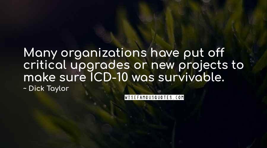 Dick Taylor Quotes: Many organizations have put off critical upgrades or new projects to make sure ICD-10 was survivable.