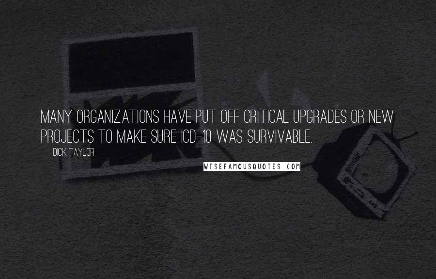 Dick Taylor Quotes: Many organizations have put off critical upgrades or new projects to make sure ICD-10 was survivable.