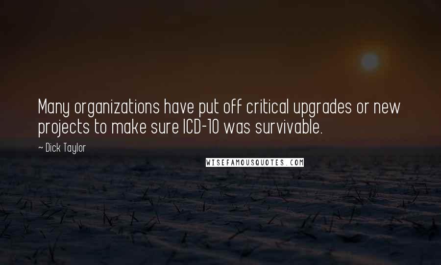 Dick Taylor Quotes: Many organizations have put off critical upgrades or new projects to make sure ICD-10 was survivable.