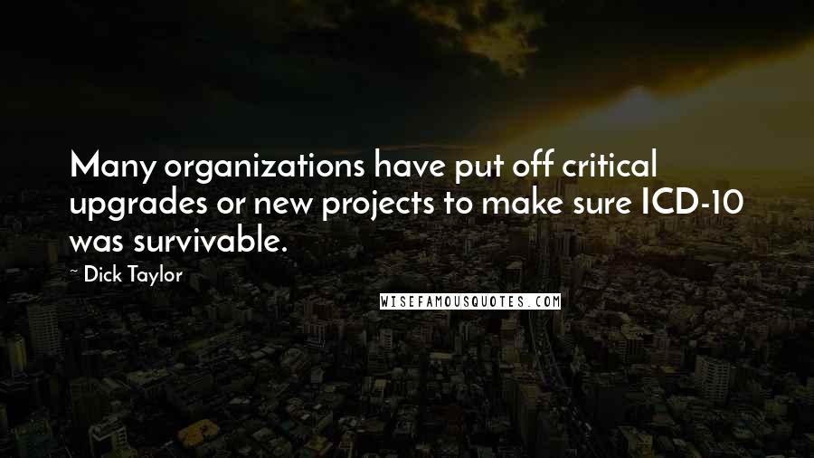 Dick Taylor Quotes: Many organizations have put off critical upgrades or new projects to make sure ICD-10 was survivable.