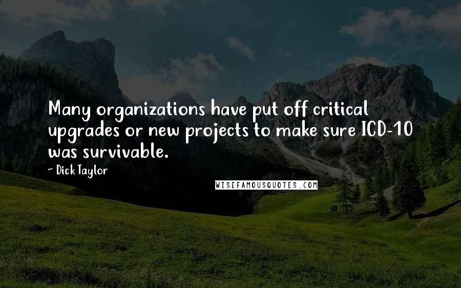 Dick Taylor Quotes: Many organizations have put off critical upgrades or new projects to make sure ICD-10 was survivable.