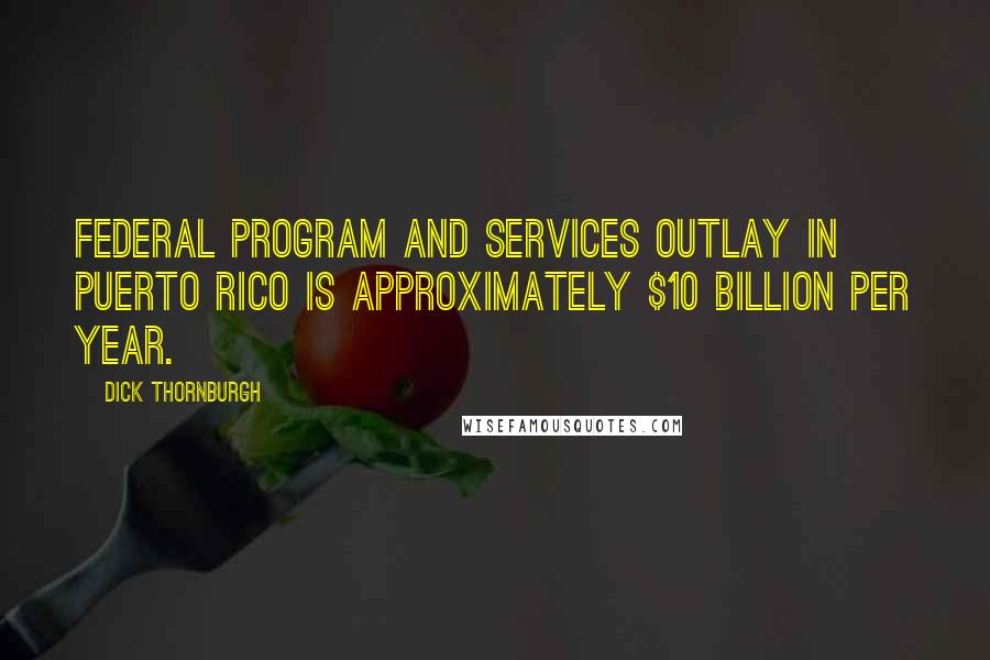 Dick Thornburgh Quotes: Federal program and services outlay in Puerto Rico is approximately $10 billion per year.