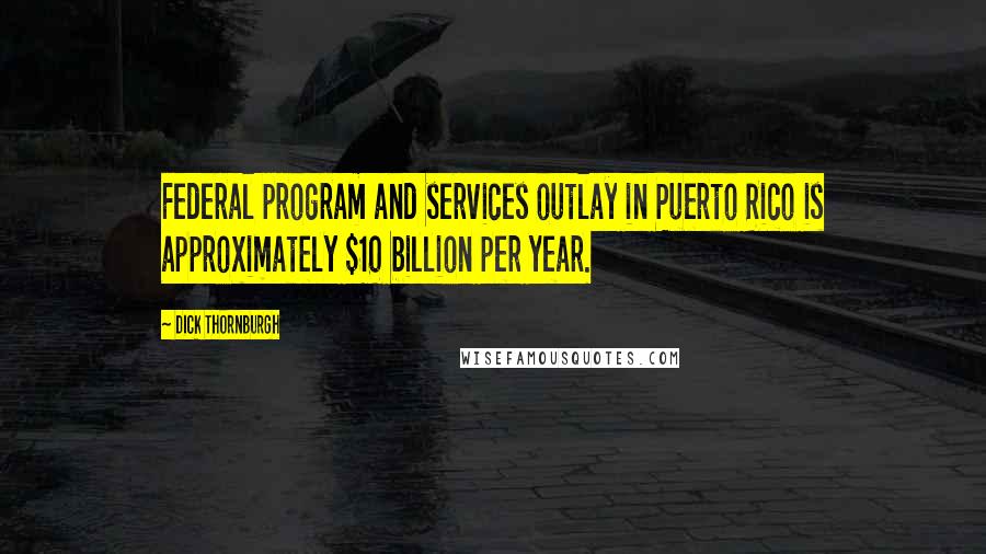 Dick Thornburgh Quotes: Federal program and services outlay in Puerto Rico is approximately $10 billion per year.
