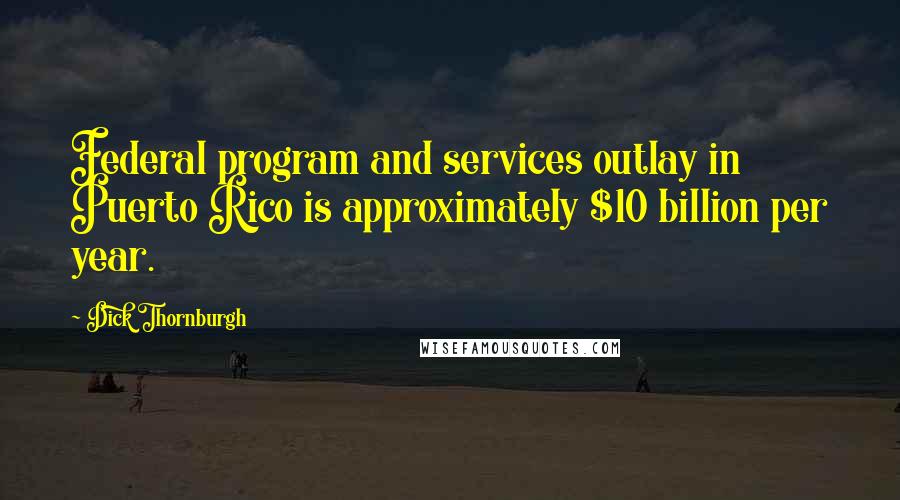 Dick Thornburgh Quotes: Federal program and services outlay in Puerto Rico is approximately $10 billion per year.