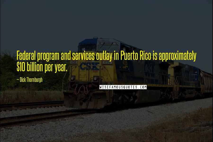 Dick Thornburgh Quotes: Federal program and services outlay in Puerto Rico is approximately $10 billion per year.