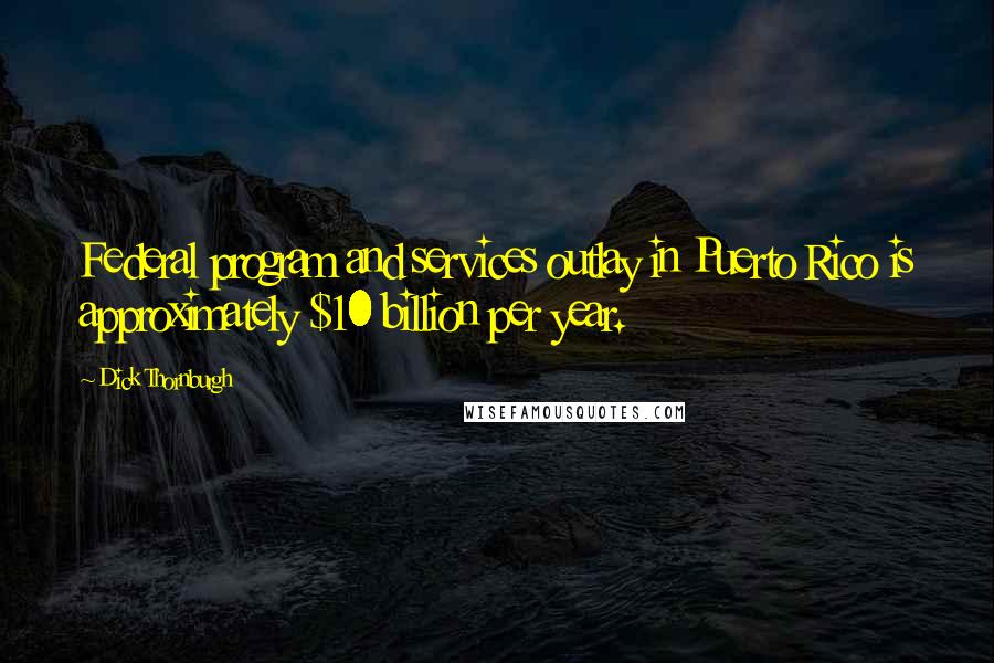 Dick Thornburgh Quotes: Federal program and services outlay in Puerto Rico is approximately $10 billion per year.