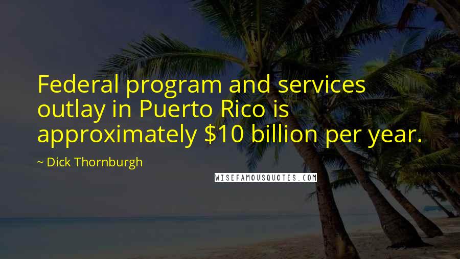 Dick Thornburgh Quotes: Federal program and services outlay in Puerto Rico is approximately $10 billion per year.