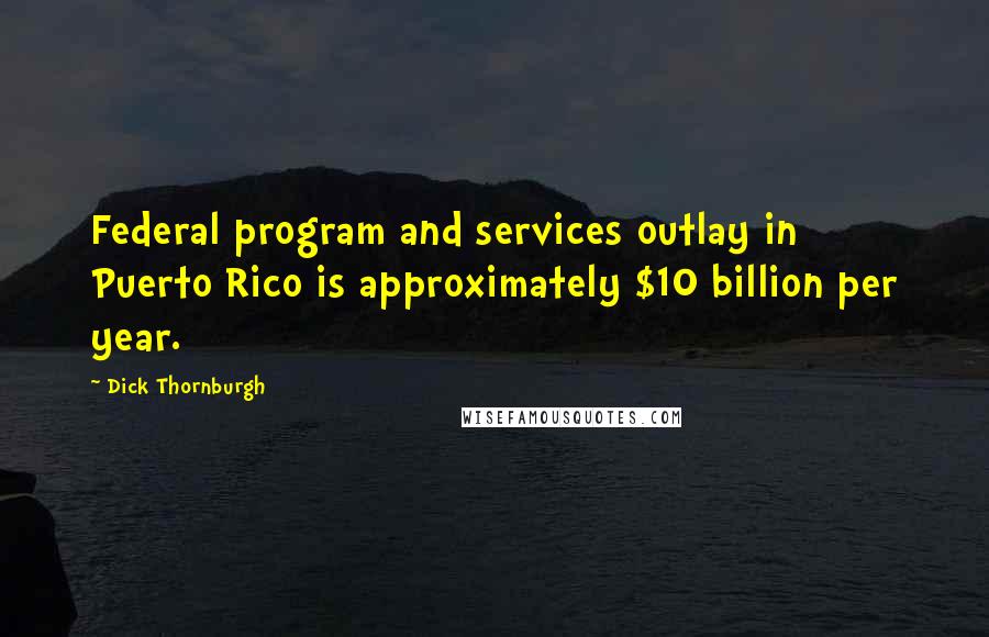 Dick Thornburgh Quotes: Federal program and services outlay in Puerto Rico is approximately $10 billion per year.