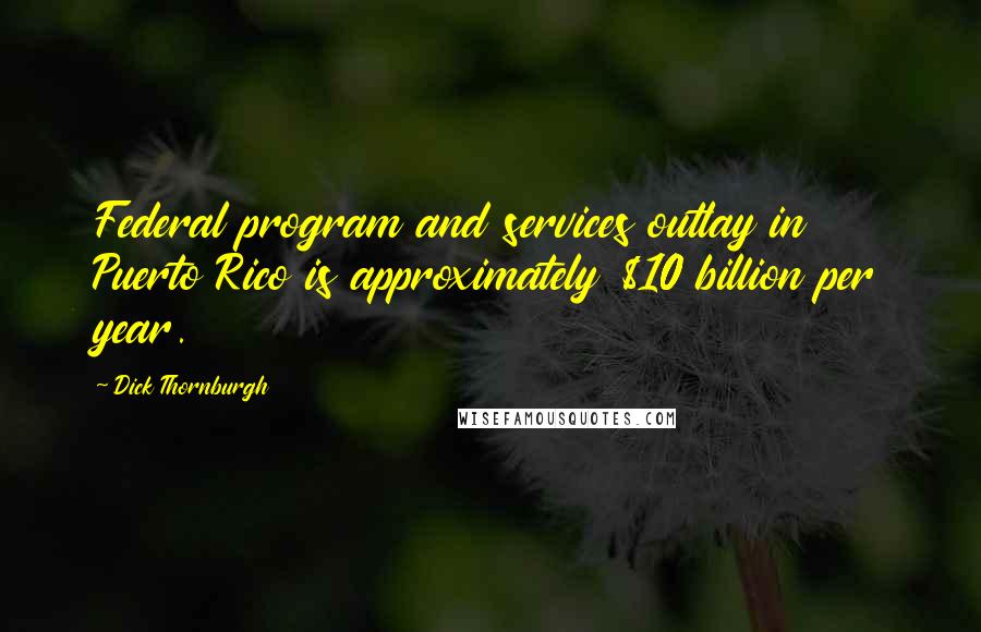 Dick Thornburgh Quotes: Federal program and services outlay in Puerto Rico is approximately $10 billion per year.