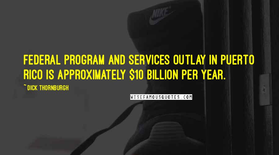 Dick Thornburgh Quotes: Federal program and services outlay in Puerto Rico is approximately $10 billion per year.