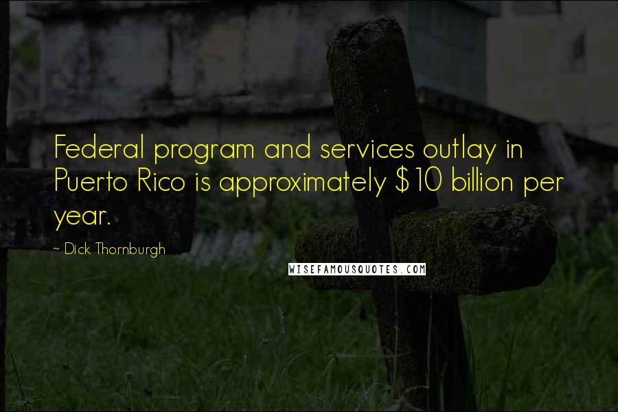 Dick Thornburgh Quotes: Federal program and services outlay in Puerto Rico is approximately $10 billion per year.