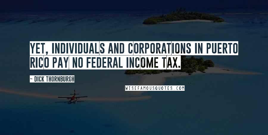 Dick Thornburgh Quotes: Yet, individuals and corporations in Puerto Rico pay no federal income tax.