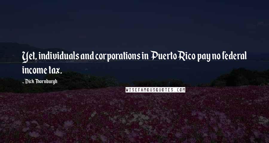 Dick Thornburgh Quotes: Yet, individuals and corporations in Puerto Rico pay no federal income tax.