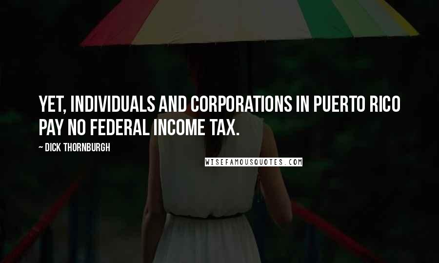 Dick Thornburgh Quotes: Yet, individuals and corporations in Puerto Rico pay no federal income tax.