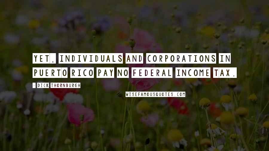 Dick Thornburgh Quotes: Yet, individuals and corporations in Puerto Rico pay no federal income tax.