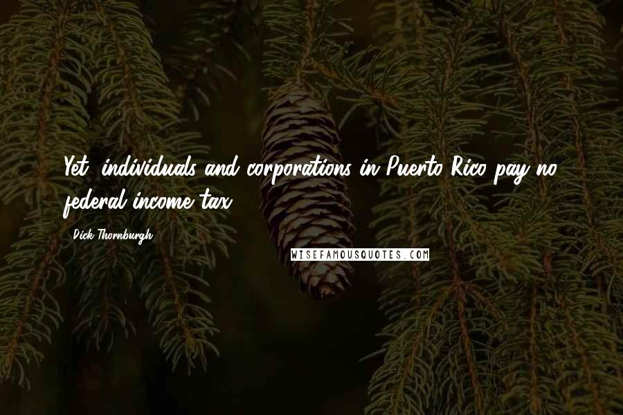 Dick Thornburgh Quotes: Yet, individuals and corporations in Puerto Rico pay no federal income tax.