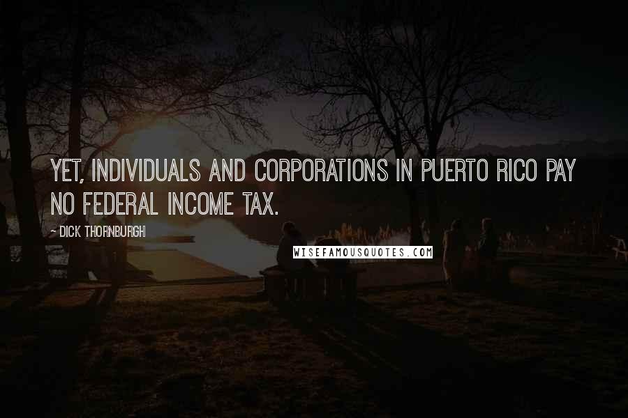 Dick Thornburgh Quotes: Yet, individuals and corporations in Puerto Rico pay no federal income tax.