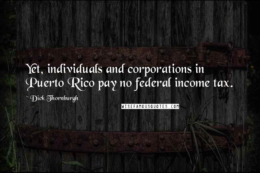 Dick Thornburgh Quotes: Yet, individuals and corporations in Puerto Rico pay no federal income tax.