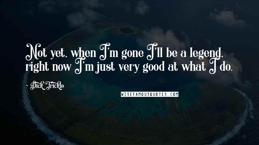 Dick Trickle Quotes: Not yet, when I'm gone I'll be a legend, right now I'm just very good at what I do.