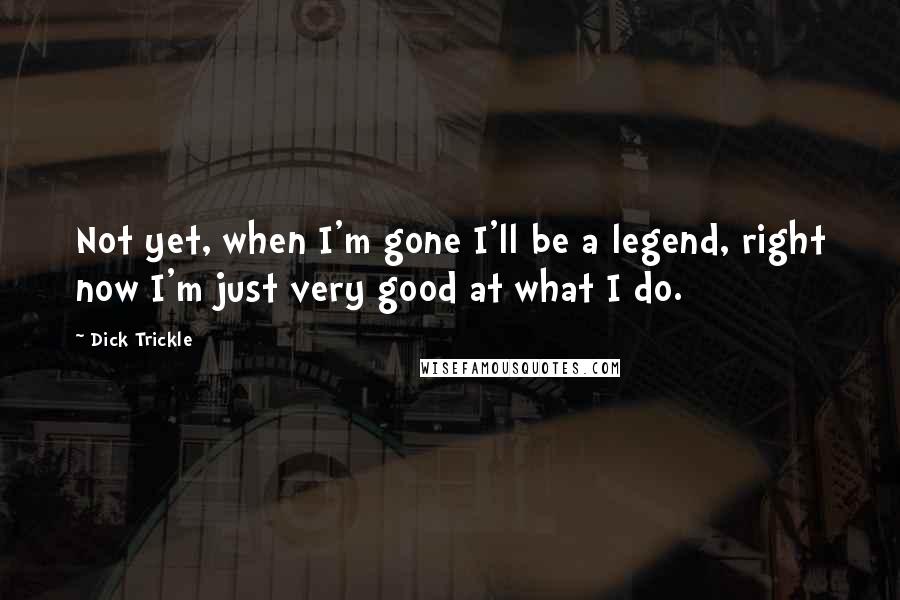 Dick Trickle Quotes: Not yet, when I'm gone I'll be a legend, right now I'm just very good at what I do.