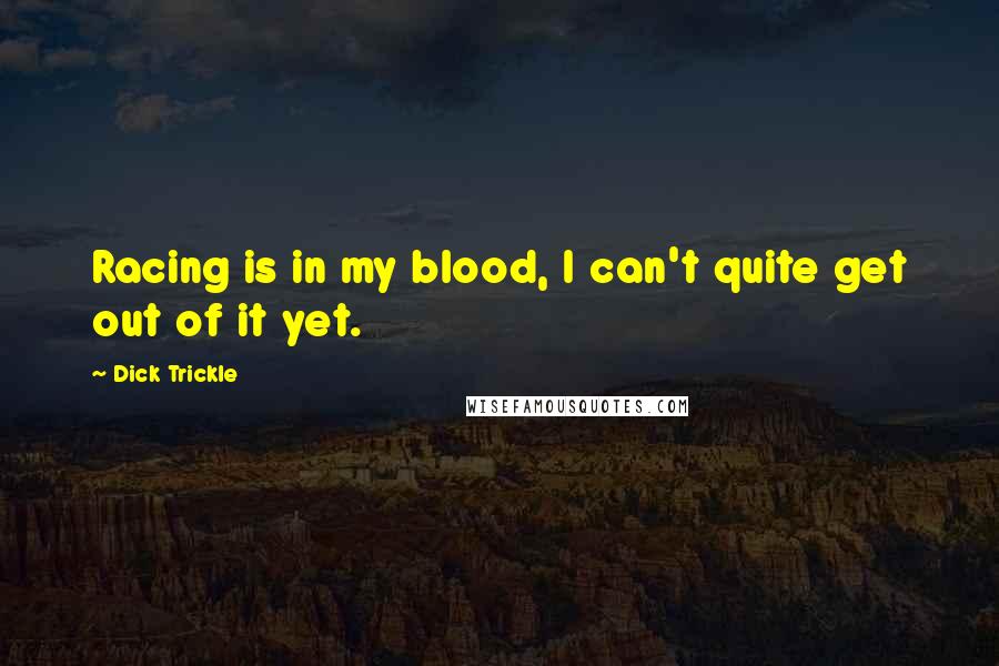 Dick Trickle Quotes: Racing is in my blood, I can't quite get out of it yet.