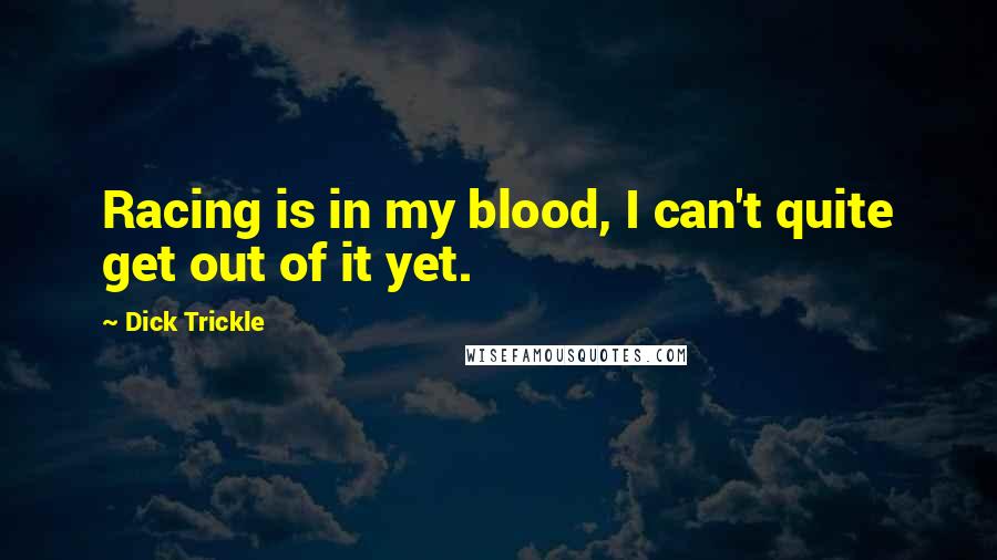 Dick Trickle Quotes: Racing is in my blood, I can't quite get out of it yet.