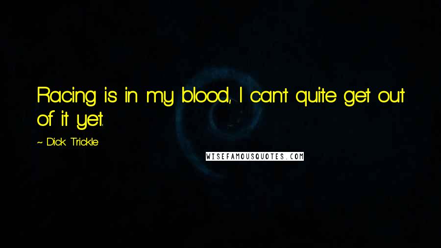 Dick Trickle Quotes: Racing is in my blood, I can't quite get out of it yet.