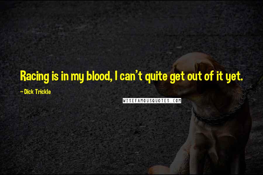 Dick Trickle Quotes: Racing is in my blood, I can't quite get out of it yet.