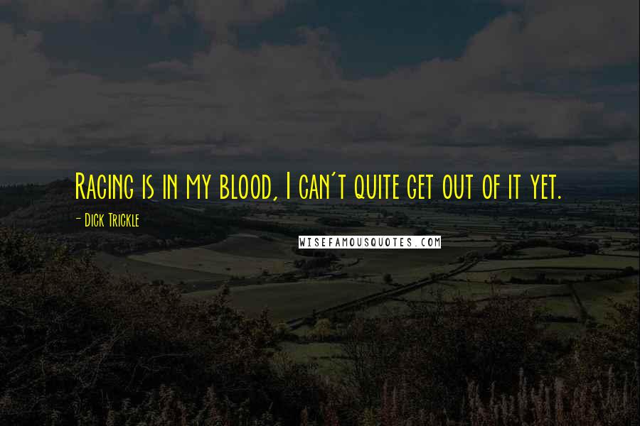 Dick Trickle Quotes: Racing is in my blood, I can't quite get out of it yet.