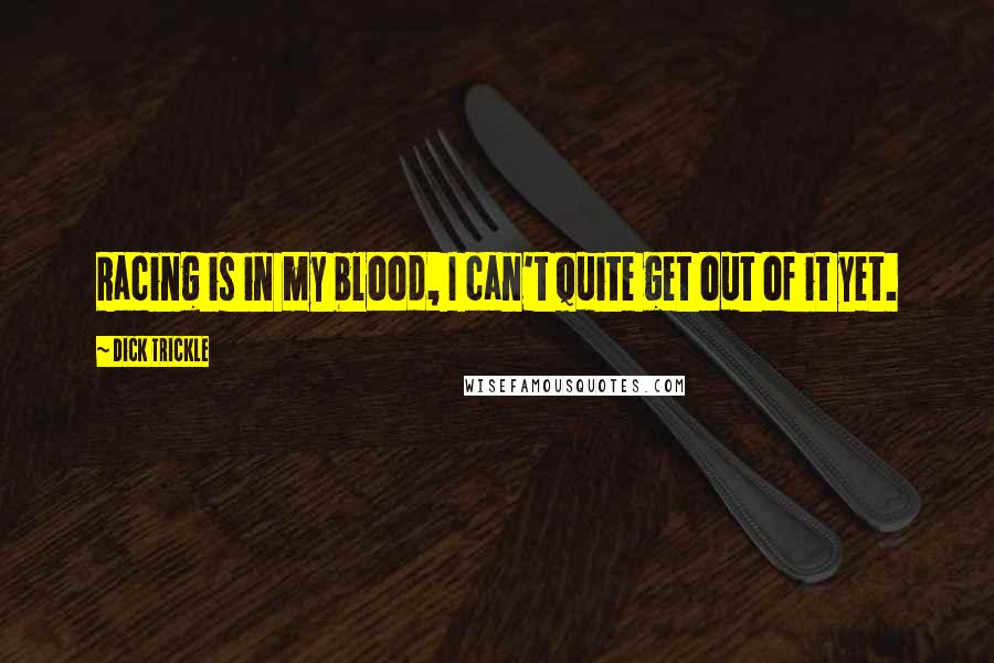 Dick Trickle Quotes: Racing is in my blood, I can't quite get out of it yet.