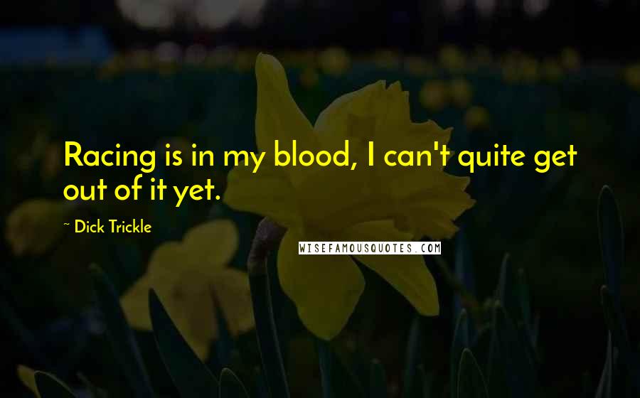 Dick Trickle Quotes: Racing is in my blood, I can't quite get out of it yet.