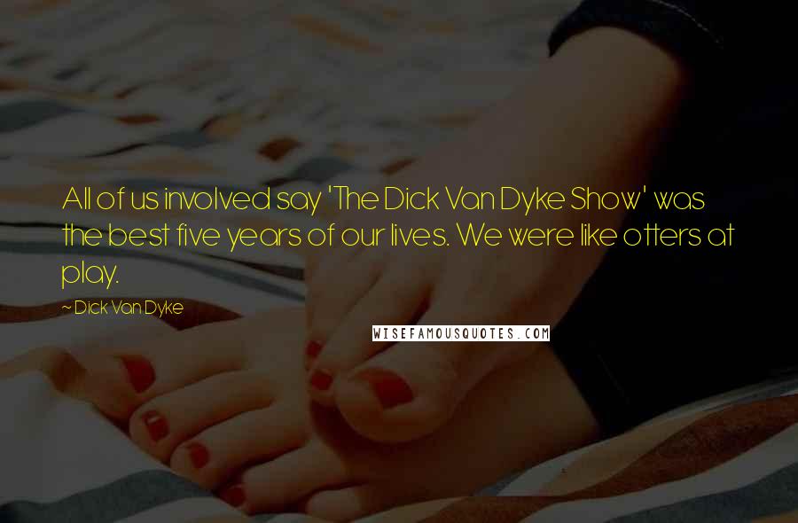 Dick Van Dyke Quotes: All of us involved say 'The Dick Van Dyke Show' was the best five years of our lives. We were like otters at play.