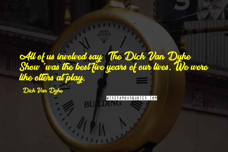 Dick Van Dyke Quotes: All of us involved say 'The Dick Van Dyke Show' was the best five years of our lives. We were like otters at play.