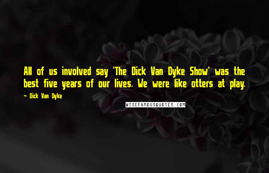 Dick Van Dyke Quotes: All of us involved say 'The Dick Van Dyke Show' was the best five years of our lives. We were like otters at play.