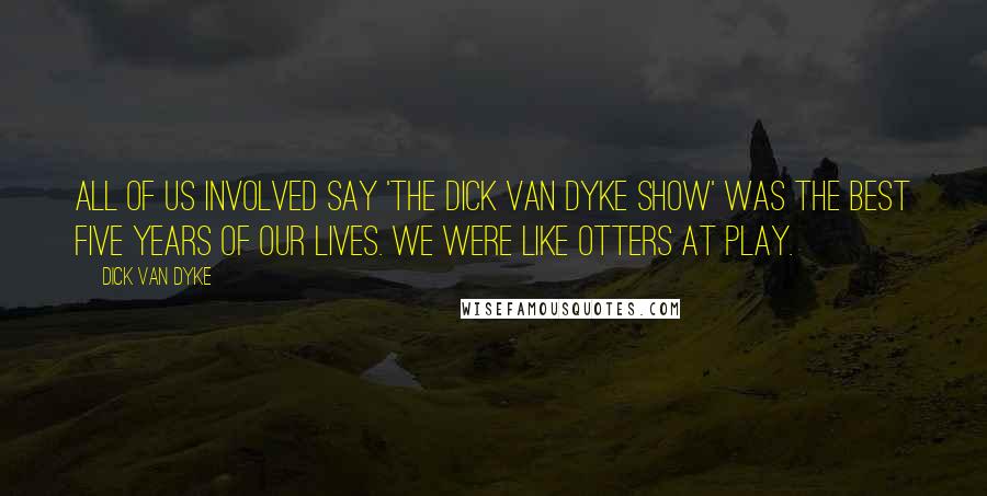 Dick Van Dyke Quotes: All of us involved say 'The Dick Van Dyke Show' was the best five years of our lives. We were like otters at play.