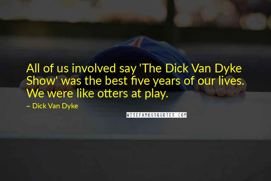 Dick Van Dyke Quotes: All of us involved say 'The Dick Van Dyke Show' was the best five years of our lives. We were like otters at play.